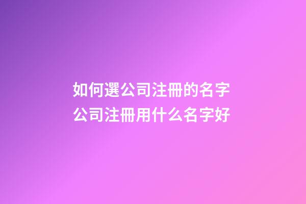 如何選公司注冊的名字 公司注冊用什么名字好-第1張-公司起名-玄機派